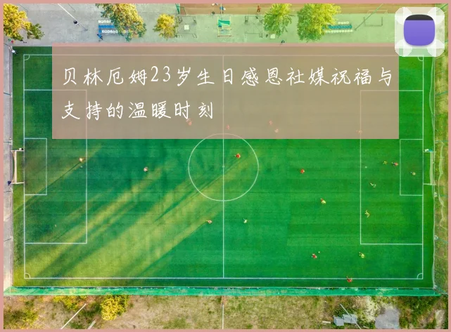 贝林厄姆23岁生日感恩社媒祝福与支持的温暖时刻