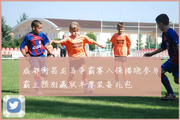 成都衡昌龙马争霸赛八强揭晓参与霸主预测赢取丰厚装备礼包