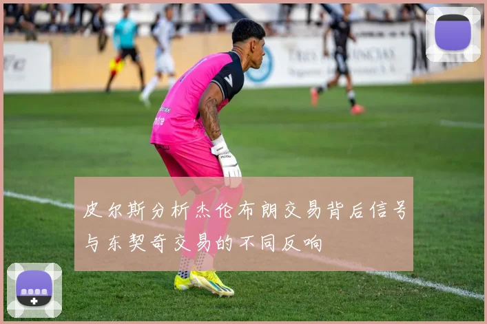 皮尔斯分析杰伦布朗交易背后信号与东契奇交易的不同反响
