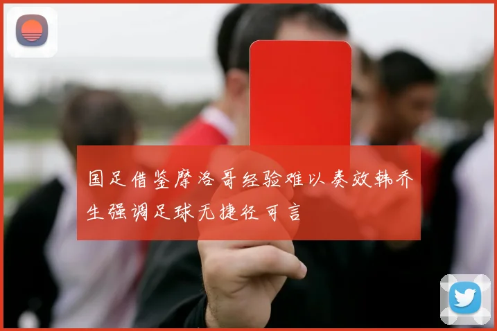 国足借鉴摩洛哥经验难以奏效韩乔生强调足球无捷径可言