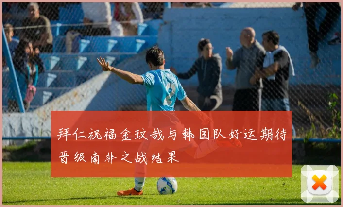 拜仁祝福金玟哉与韩国队好运期待晋级南非之战结果