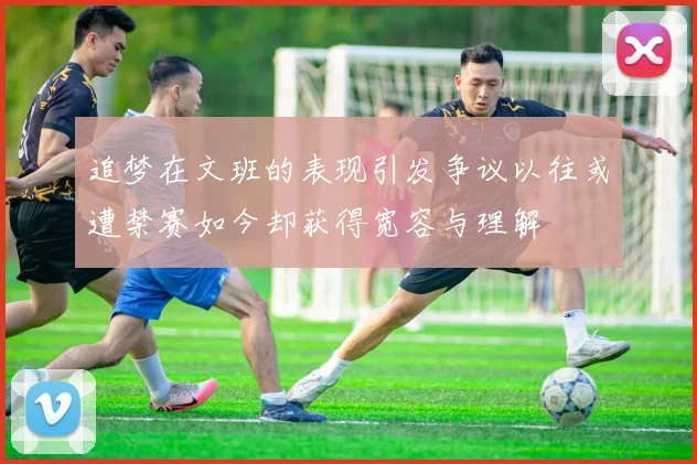 追梦在文班的表现引发争议以往或遭禁赛如今却获得宽容与理解
