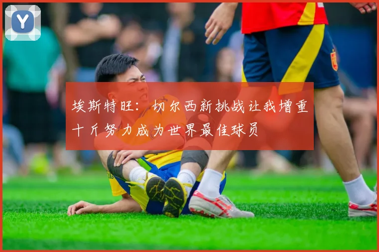 埃斯特旺：切尔西新挑战让我增重十斤努力成为世界最佳球员