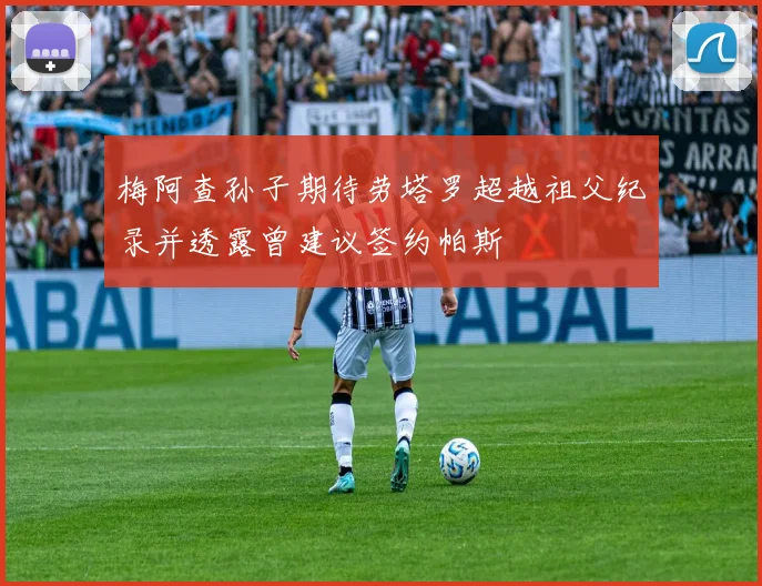 梅阿查孙子期待劳塔罗超越祖父纪录并透露曾建议签约帕斯