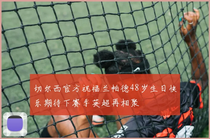 切尔西官方祝福兰帕德48岁生日快乐期待下赛季英超再相聚