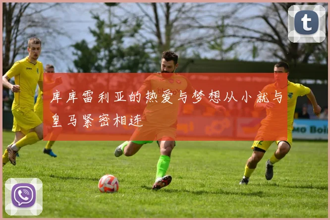 库库雷利亚的热爱与梦想从小就与皇马紧密相连